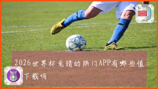 2026世界杯竞猜的热门APP有哪些值得下载吗