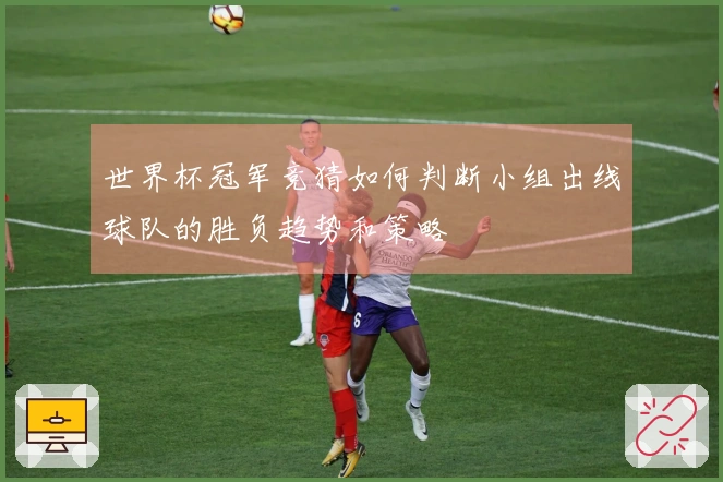 世界杯冠军竞猜如何判断小组出线球队的胜负趋势和策略