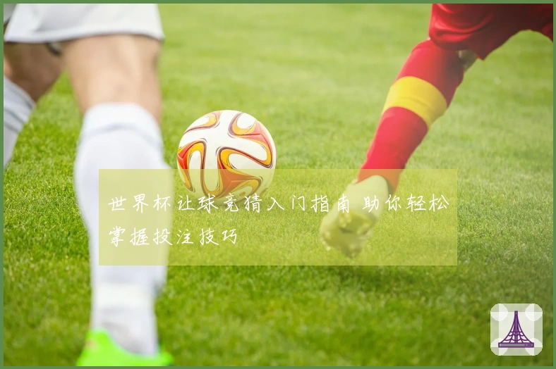 世界杯让球竞猜入门指南 助你轻松掌握投注技巧