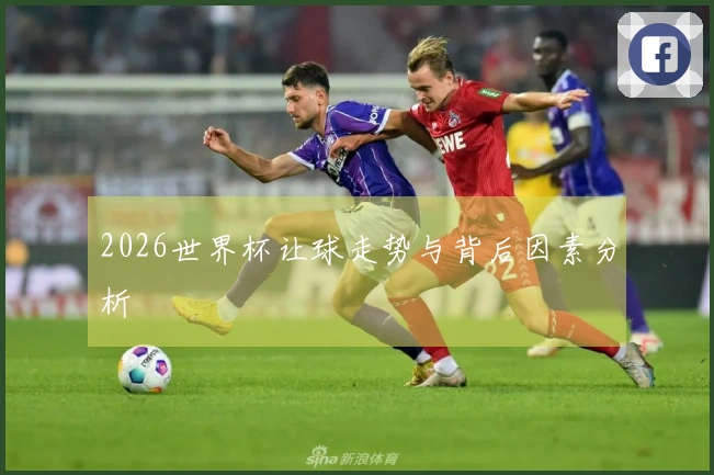 2026世界杯让球走势与背后因素分析