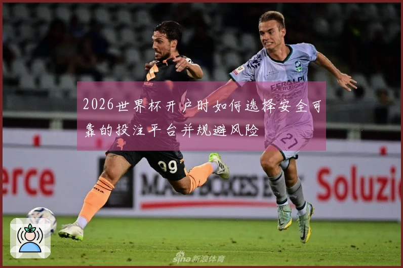 2026世界杯开户时如何选择安全可靠的投注平台并规避风险