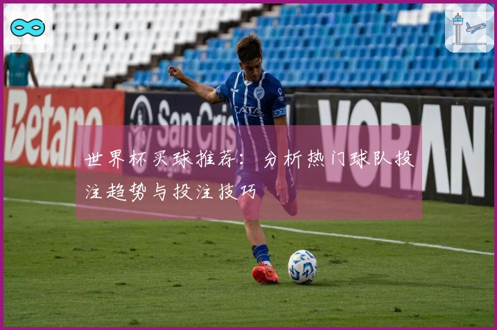 世界杯买球推荐：分析热门球队投注趋势与投注技巧