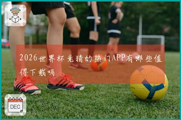 2026世界杯竞猜的热门APP有哪些值得下载吗