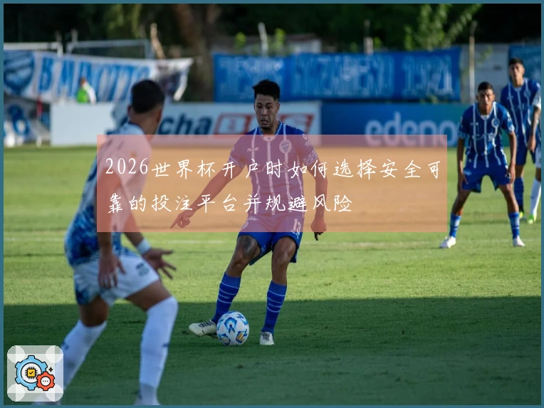 2026世界杯开户时如何选择安全可靠的投注平台并规避风险