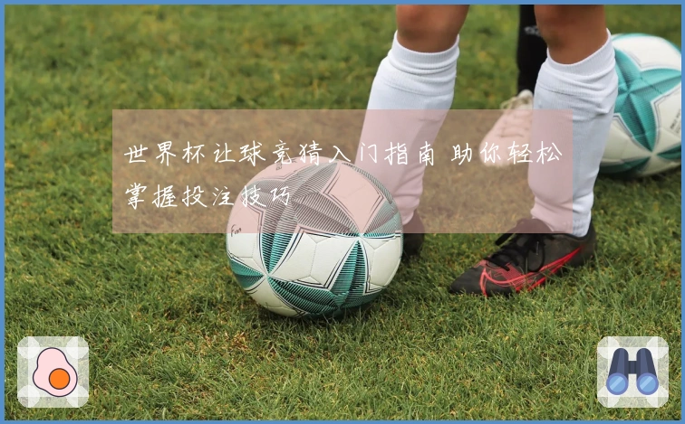 世界杯让球竞猜入门指南 助你轻松掌握投注技巧