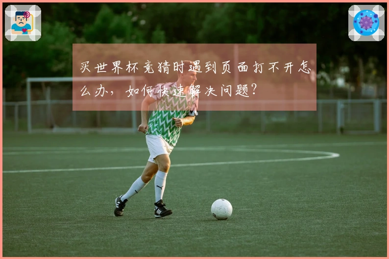 买世界杯竞猜时遇到页面打不开怎么办,如何快速解决问题?